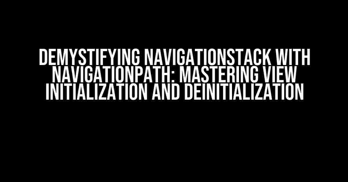 Demystifying NavigationStack with NavigationPath: Mastering View Initialization and Deinitialization