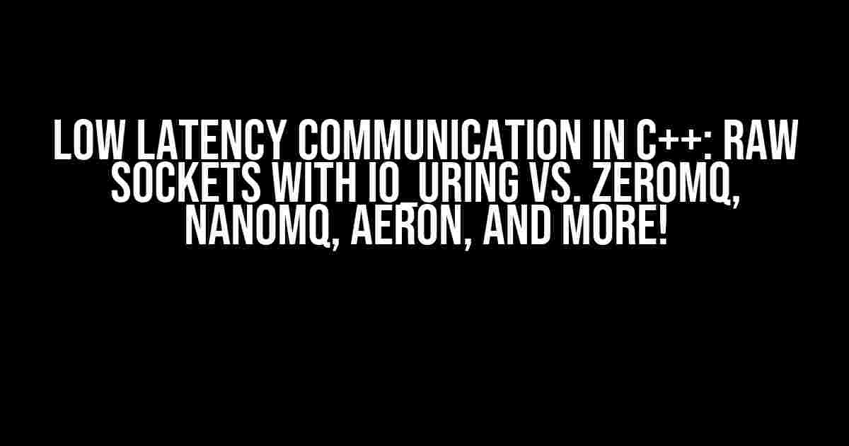 Low Latency Communication in C++: Raw Sockets with io_uring vs. ZeroMQ, NanoMQ, Aeron, and More!