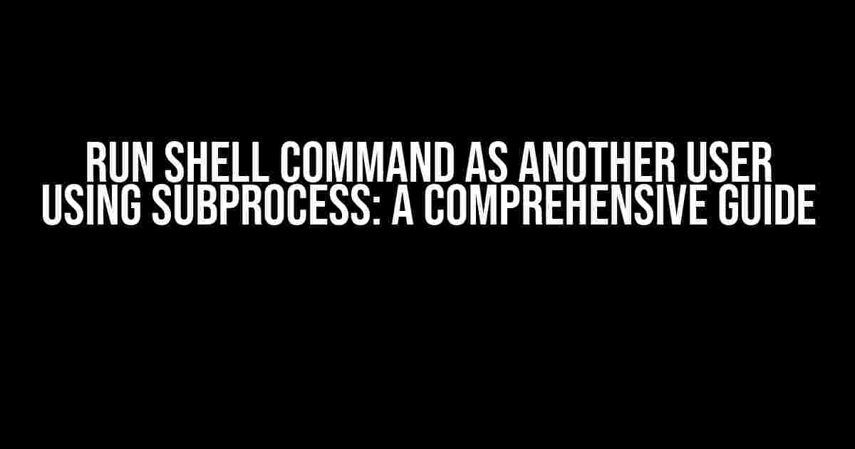 Run Shell Command as Another User using Subprocess: A Comprehensive Guide