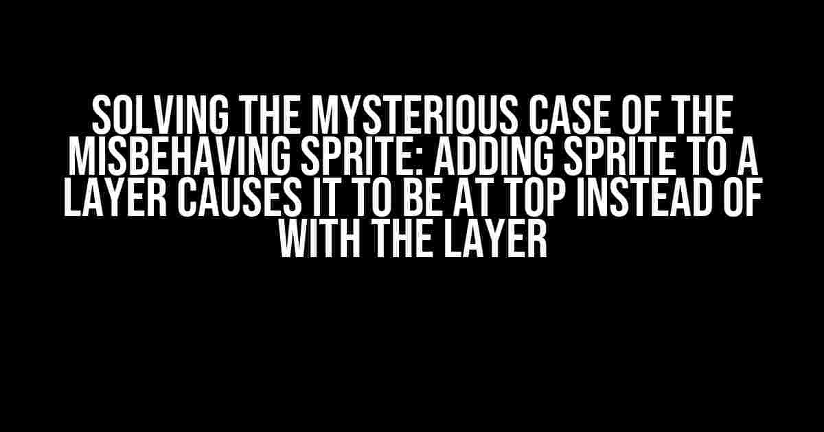 Solving the Mysterious Case of the Misbehaving Sprite: Adding Sprite to a Layer causes it to be at top instead of with the layer