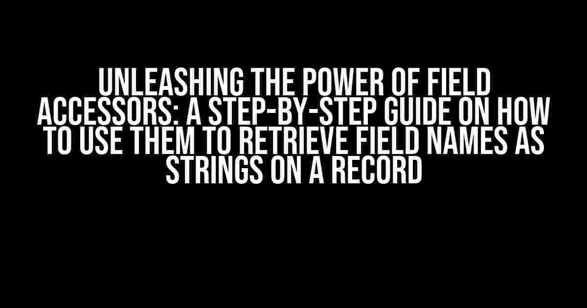 Unleashing the Power of Field Accessors: A Step-by-Step Guide on How to Use them to Retrieve Field Names as Strings on a Record