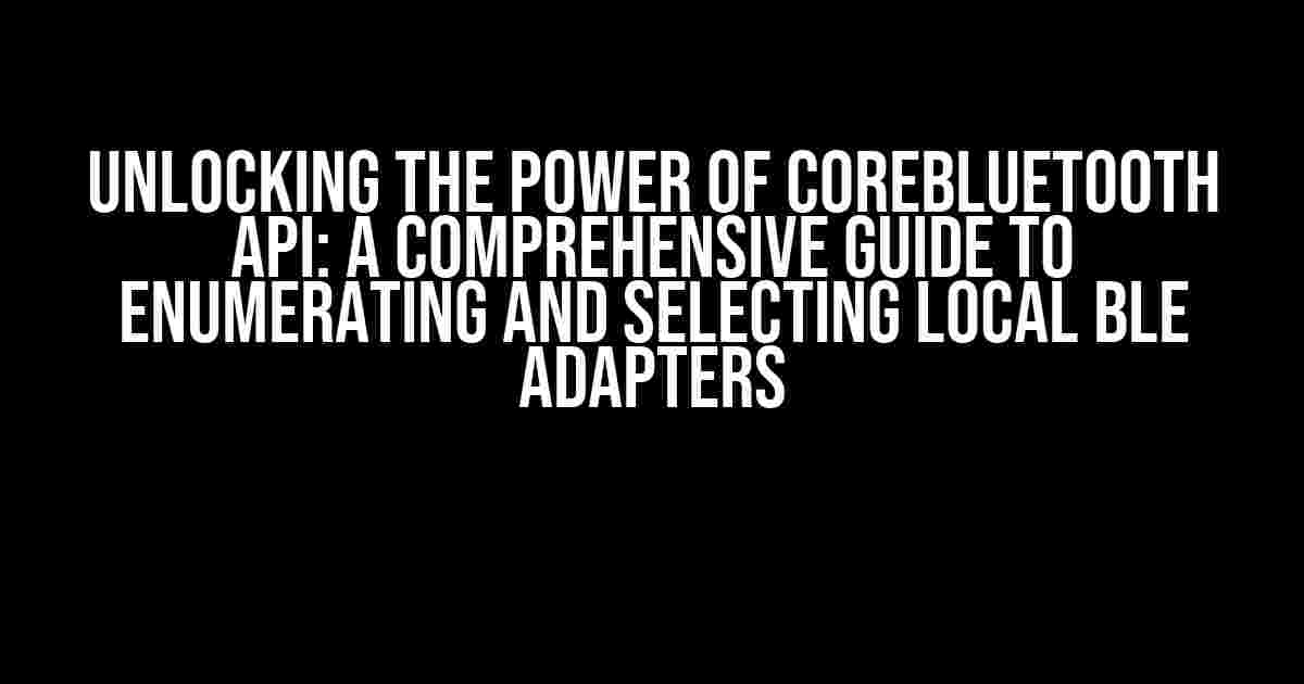 Unlocking the Power of CoreBluetooth API: A Comprehensive Guide to Enumerating and Selecting Local BLE Adapters