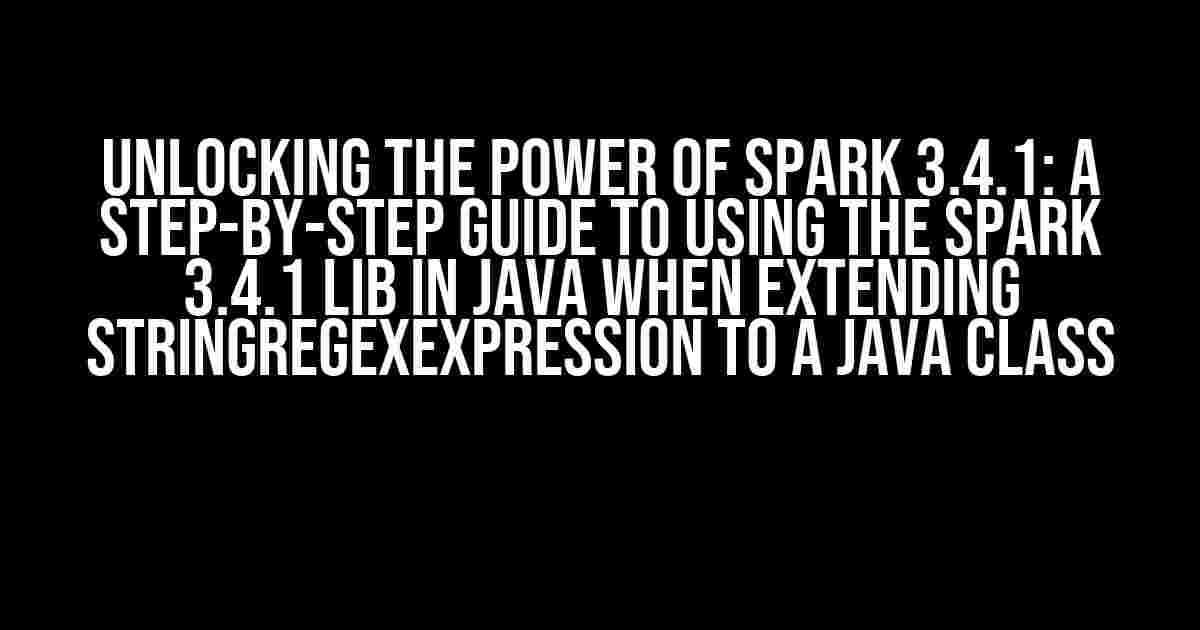 Unlocking the Power of Spark 3.4.1: A Step-by-Step Guide to Using the Spark 3.4.1 Lib in Java when Extending StringRegexExpression to a Java Class